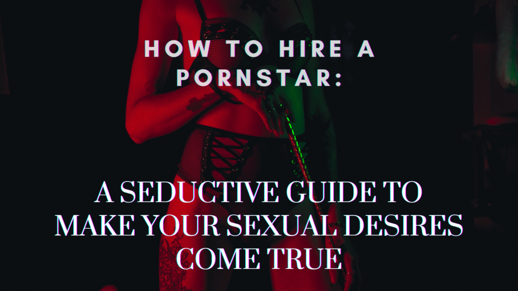 How to hire a pornstar? Make your sexual desire come true.